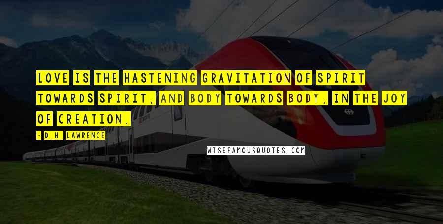 D.H. Lawrence Quotes: Love is the hastening gravitation of spirit towards spirit, and body towards body, in the joy of creation.