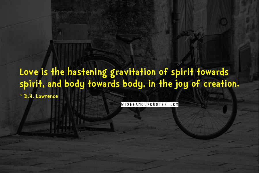 D.H. Lawrence Quotes: Love is the hastening gravitation of spirit towards spirit, and body towards body, in the joy of creation.