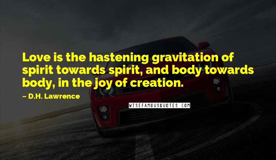 D.H. Lawrence Quotes: Love is the hastening gravitation of spirit towards spirit, and body towards body, in the joy of creation.