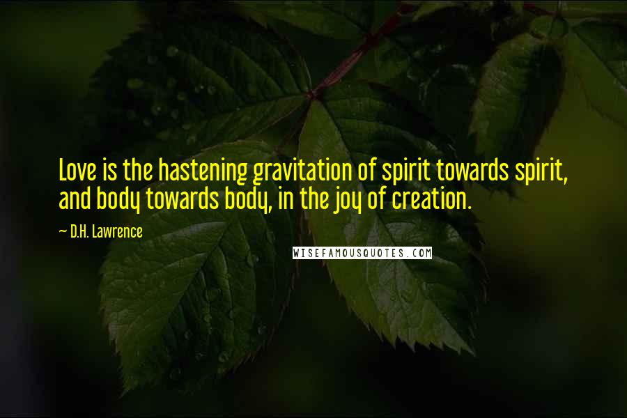 D.H. Lawrence Quotes: Love is the hastening gravitation of spirit towards spirit, and body towards body, in the joy of creation.