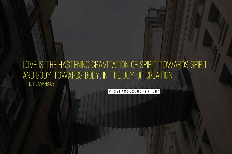 D.H. Lawrence Quotes: Love is the hastening gravitation of spirit towards spirit, and body towards body, in the joy of creation.