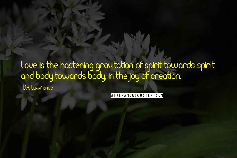 D.H. Lawrence Quotes: Love is the hastening gravitation of spirit towards spirit, and body towards body, in the joy of creation.