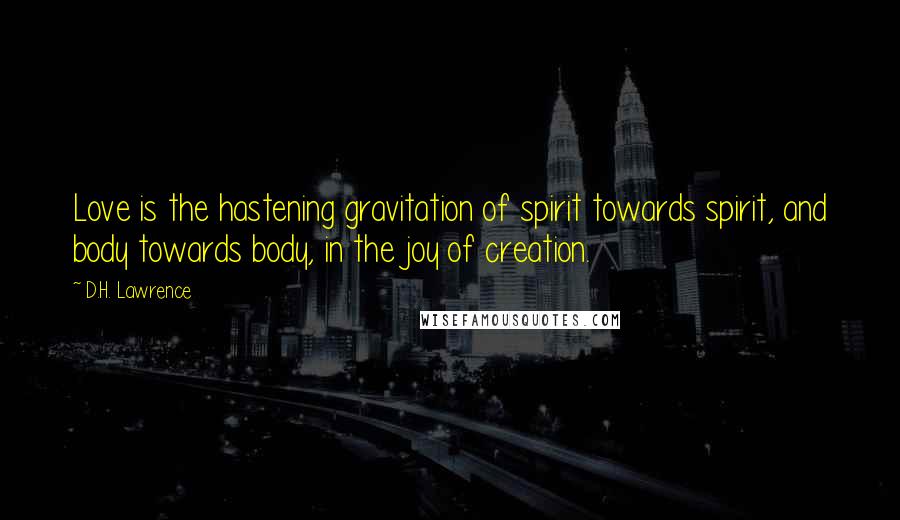 D.H. Lawrence Quotes: Love is the hastening gravitation of spirit towards spirit, and body towards body, in the joy of creation.