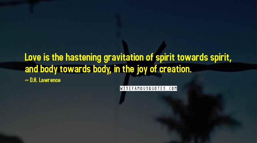 D.H. Lawrence Quotes: Love is the hastening gravitation of spirit towards spirit, and body towards body, in the joy of creation.