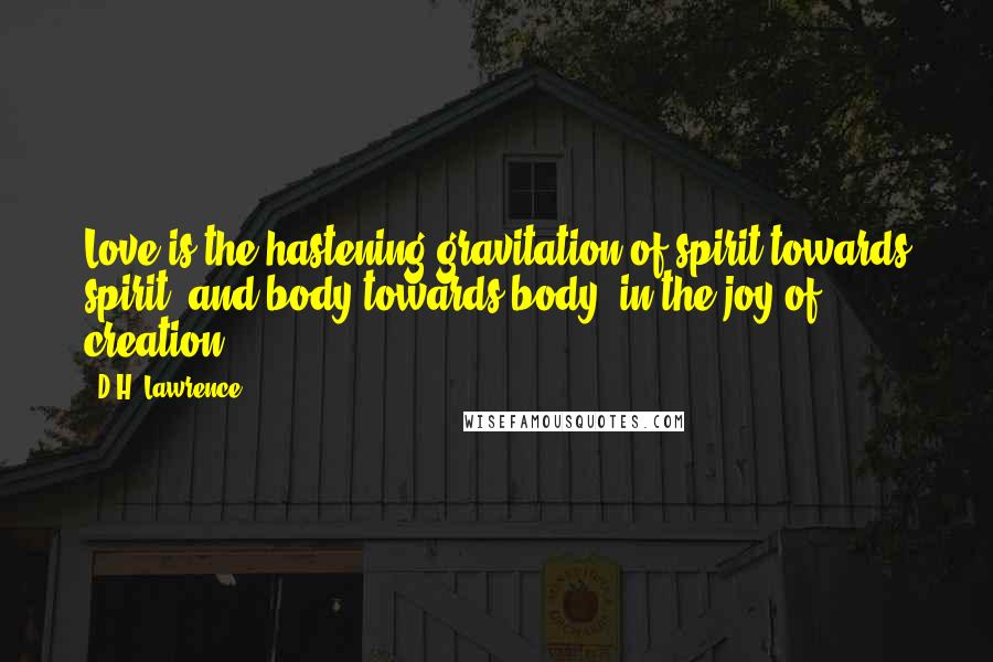 D.H. Lawrence Quotes: Love is the hastening gravitation of spirit towards spirit, and body towards body, in the joy of creation.