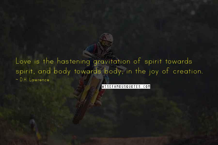 D.H. Lawrence Quotes: Love is the hastening gravitation of spirit towards spirit, and body towards body, in the joy of creation.