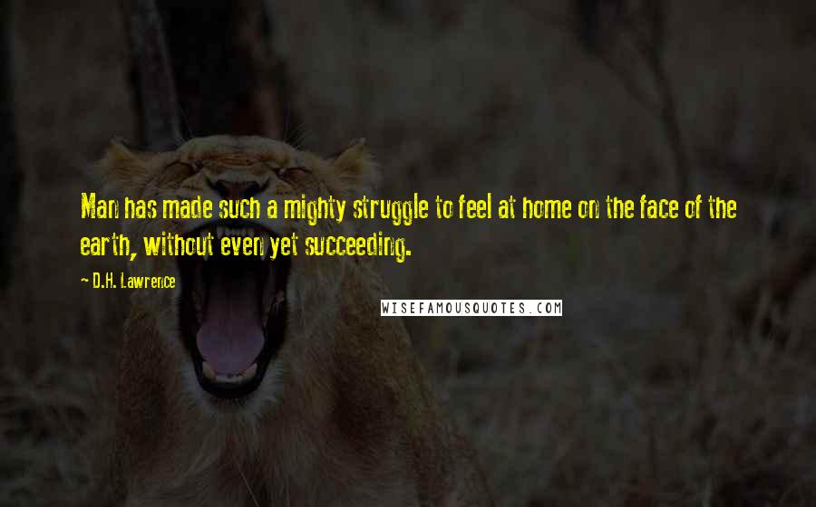 D.H. Lawrence Quotes: Man has made such a mighty struggle to feel at home on the face of the earth, without even yet succeeding.