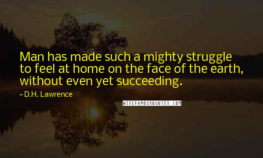 D.H. Lawrence Quotes: Man has made such a mighty struggle to feel at home on the face of the earth, without even yet succeeding.