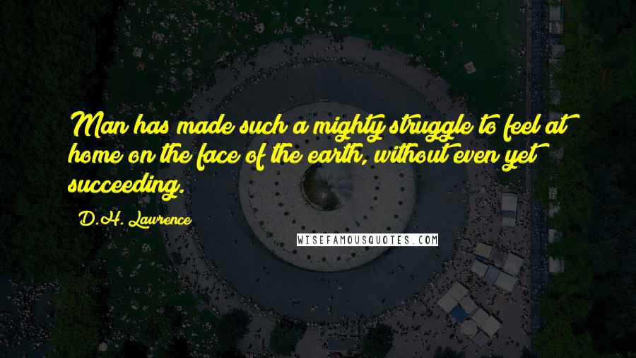 D.H. Lawrence Quotes: Man has made such a mighty struggle to feel at home on the face of the earth, without even yet succeeding.
