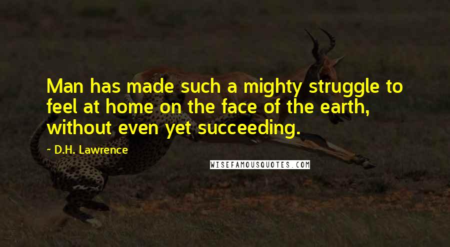 D.H. Lawrence Quotes: Man has made such a mighty struggle to feel at home on the face of the earth, without even yet succeeding.