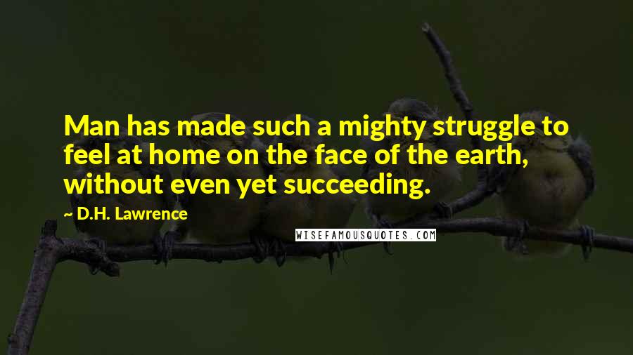 D.H. Lawrence Quotes: Man has made such a mighty struggle to feel at home on the face of the earth, without even yet succeeding.