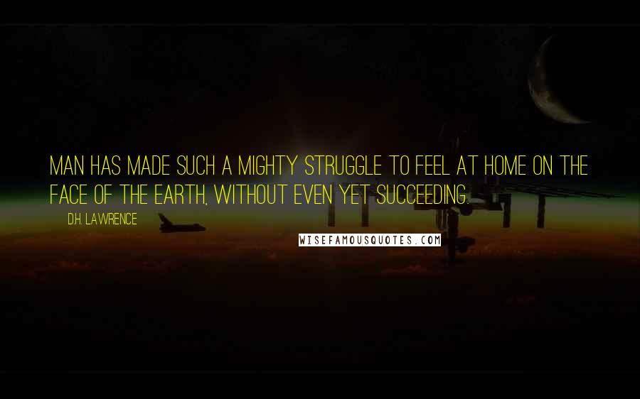 D.H. Lawrence Quotes: Man has made such a mighty struggle to feel at home on the face of the earth, without even yet succeeding.