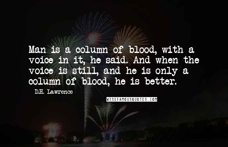 D.H. Lawrence Quotes: Man is a column of blood, with a voice in it, he said. And when the voice is still, and he is only a column of blood, he is better.