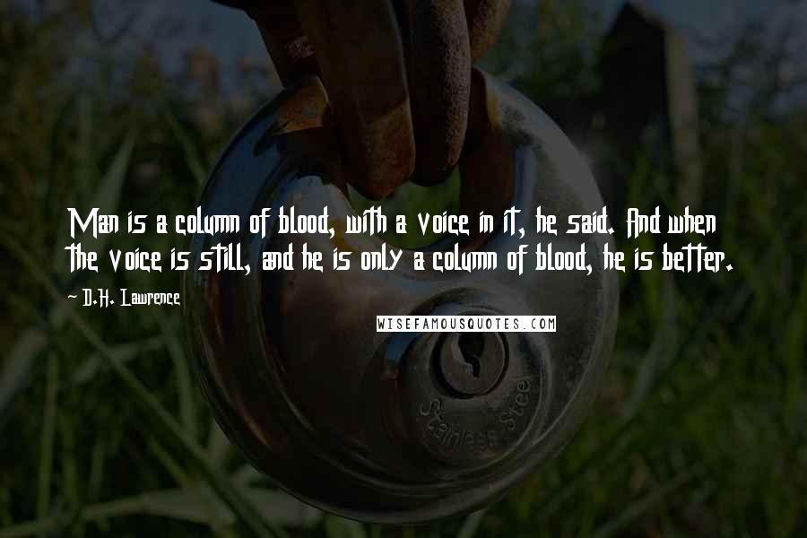 D.H. Lawrence Quotes: Man is a column of blood, with a voice in it, he said. And when the voice is still, and he is only a column of blood, he is better.