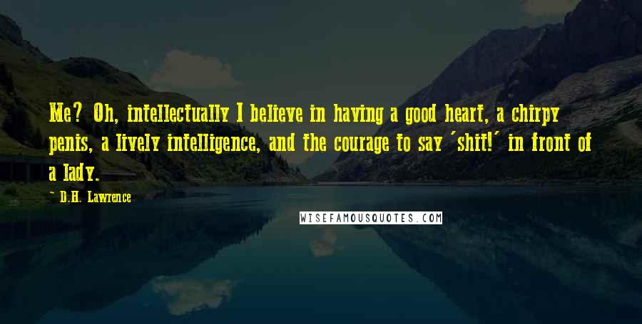 D.H. Lawrence Quotes: Me? Oh, intellectually I believe in having a good heart, a chirpy penis, a lively intelligence, and the courage to say 'shit!' in front of a lady.