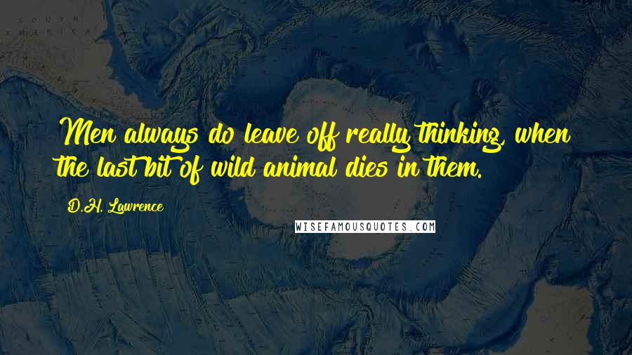 D.H. Lawrence Quotes: Men always do leave off really thinking, when the last bit of wild animal dies in them.