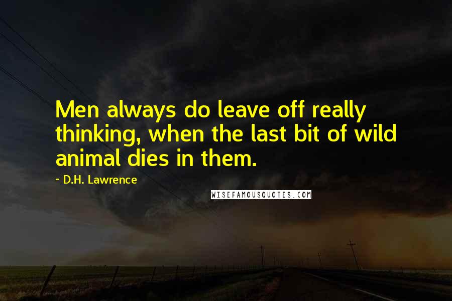 D.H. Lawrence Quotes: Men always do leave off really thinking, when the last bit of wild animal dies in them.