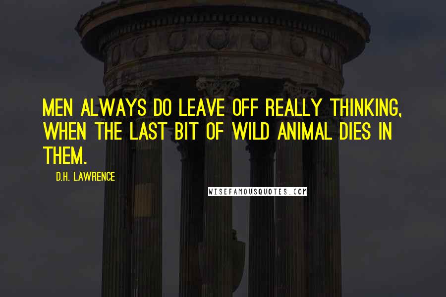 D.H. Lawrence Quotes: Men always do leave off really thinking, when the last bit of wild animal dies in them.