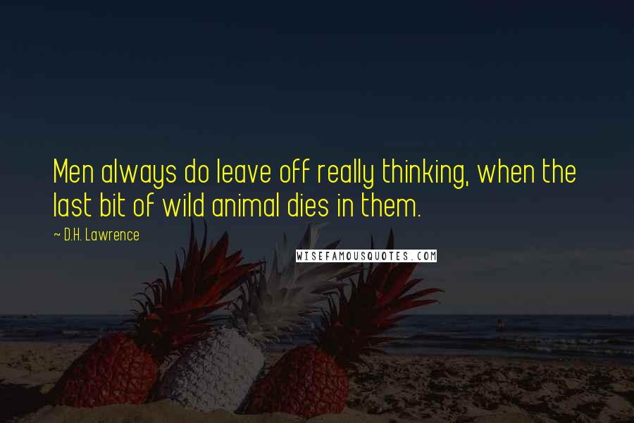 D.H. Lawrence Quotes: Men always do leave off really thinking, when the last bit of wild animal dies in them.