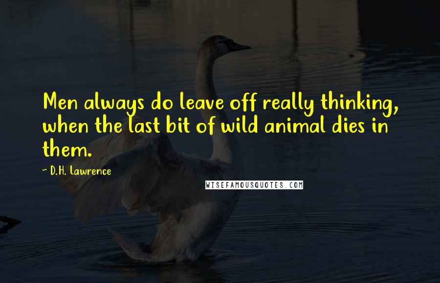 D.H. Lawrence Quotes: Men always do leave off really thinking, when the last bit of wild animal dies in them.