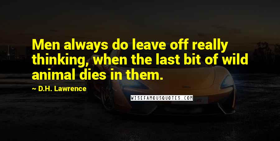 D.H. Lawrence Quotes: Men always do leave off really thinking, when the last bit of wild animal dies in them.