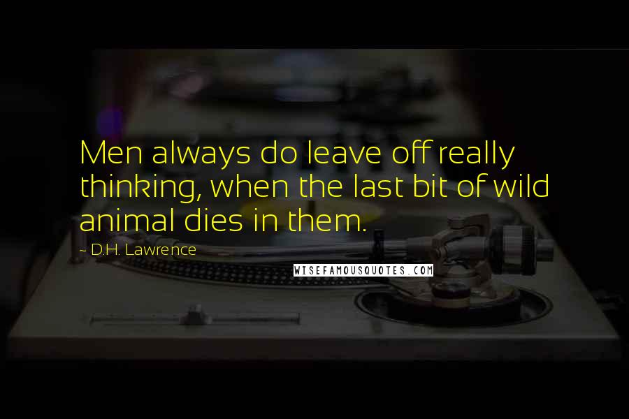 D.H. Lawrence Quotes: Men always do leave off really thinking, when the last bit of wild animal dies in them.