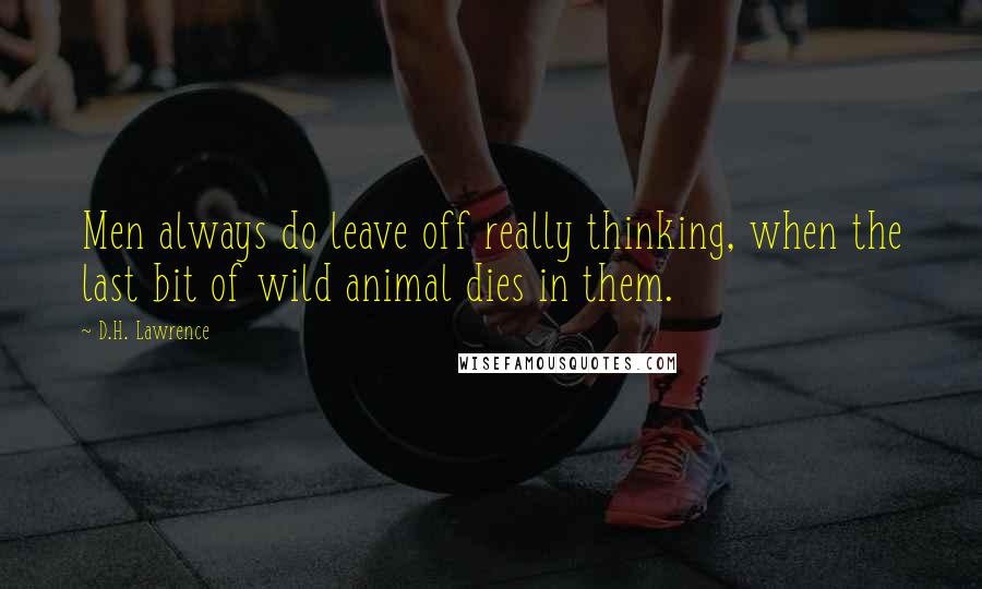 D.H. Lawrence Quotes: Men always do leave off really thinking, when the last bit of wild animal dies in them.