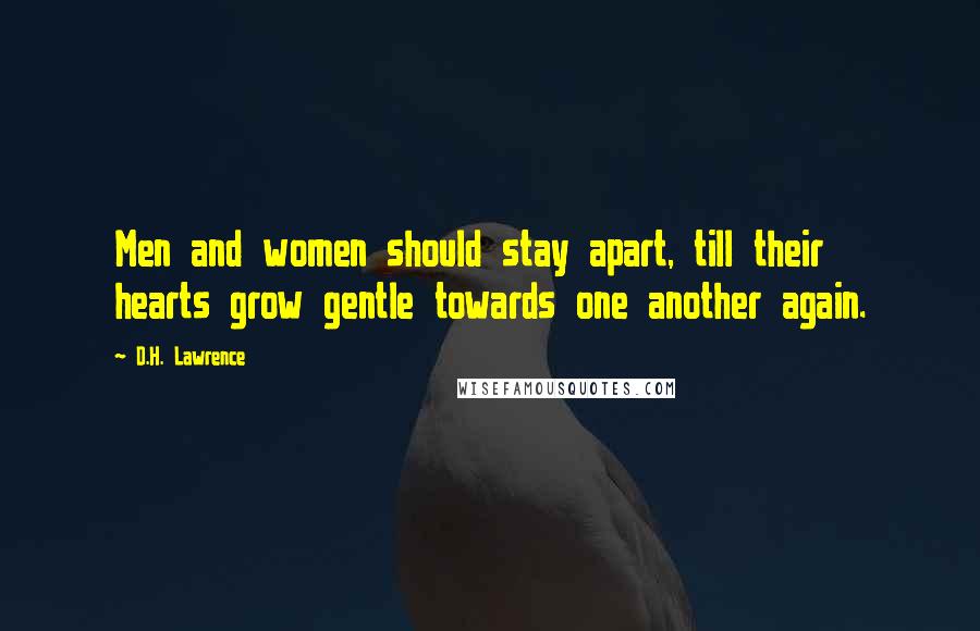 D.H. Lawrence Quotes: Men and women should stay apart, till their hearts grow gentle towards one another again.