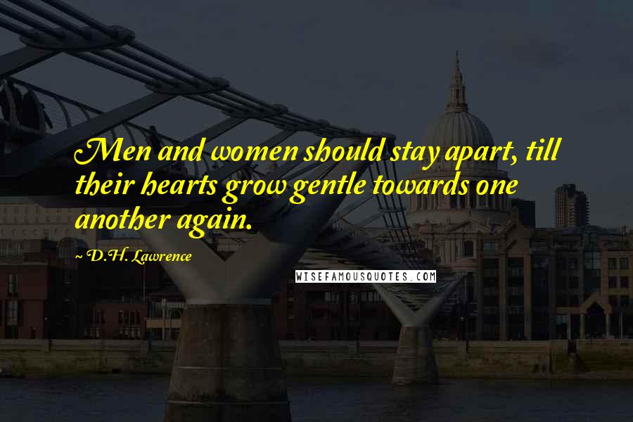 D.H. Lawrence Quotes: Men and women should stay apart, till their hearts grow gentle towards one another again.