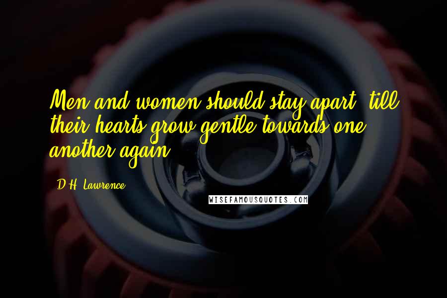 D.H. Lawrence Quotes: Men and women should stay apart, till their hearts grow gentle towards one another again.
