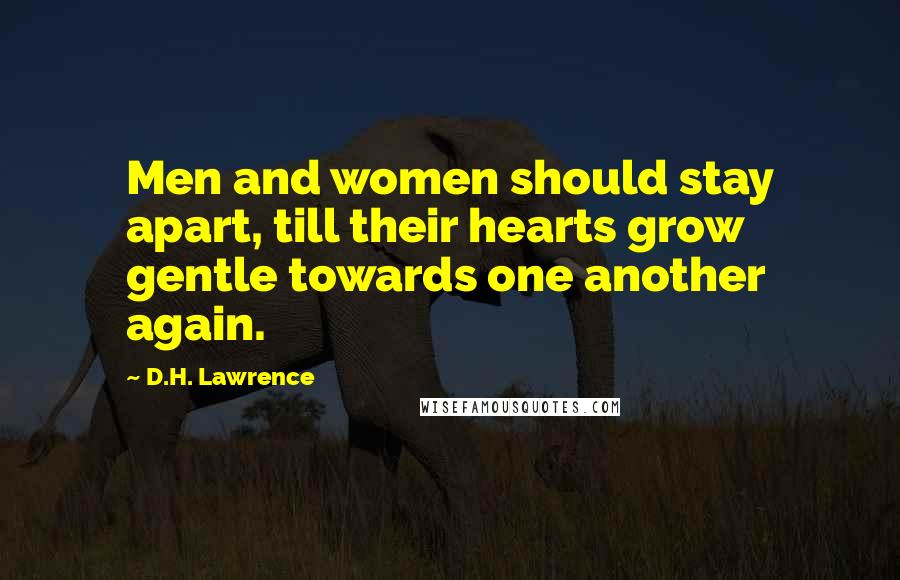 D.H. Lawrence Quotes: Men and women should stay apart, till their hearts grow gentle towards one another again.