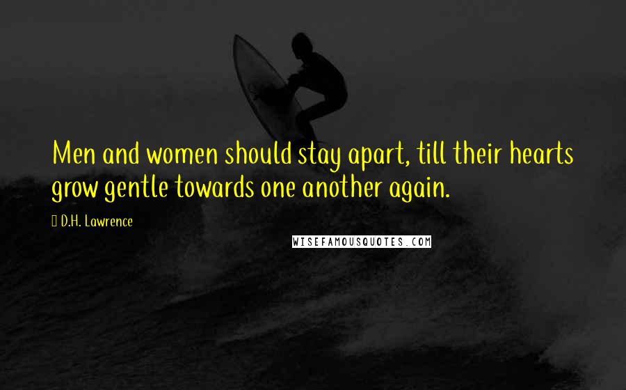 D.H. Lawrence Quotes: Men and women should stay apart, till their hearts grow gentle towards one another again.
