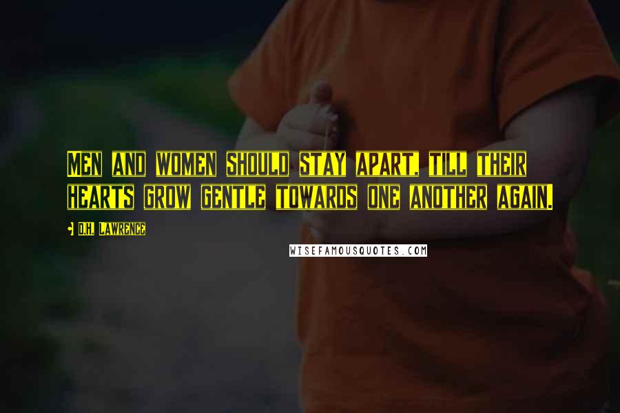 D.H. Lawrence Quotes: Men and women should stay apart, till their hearts grow gentle towards one another again.