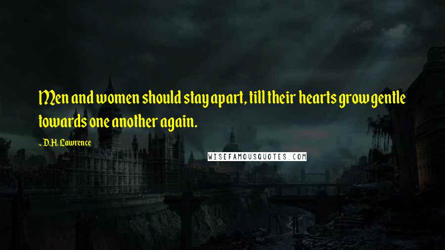 D.H. Lawrence Quotes: Men and women should stay apart, till their hearts grow gentle towards one another again.