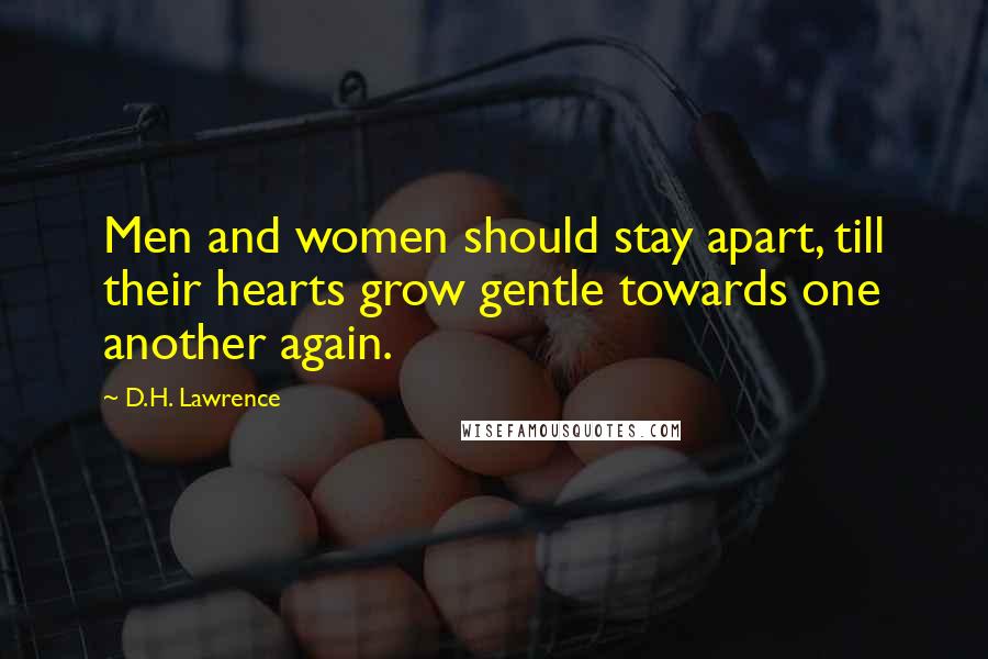 D.H. Lawrence Quotes: Men and women should stay apart, till their hearts grow gentle towards one another again.