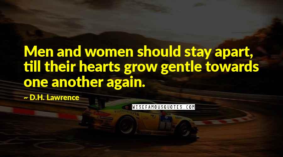 D.H. Lawrence Quotes: Men and women should stay apart, till their hearts grow gentle towards one another again.