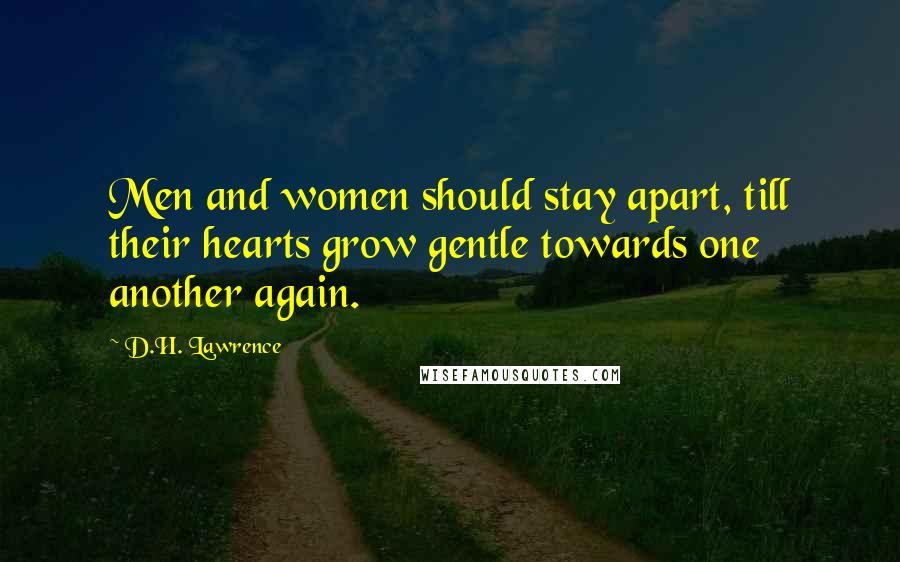 D.H. Lawrence Quotes: Men and women should stay apart, till their hearts grow gentle towards one another again.