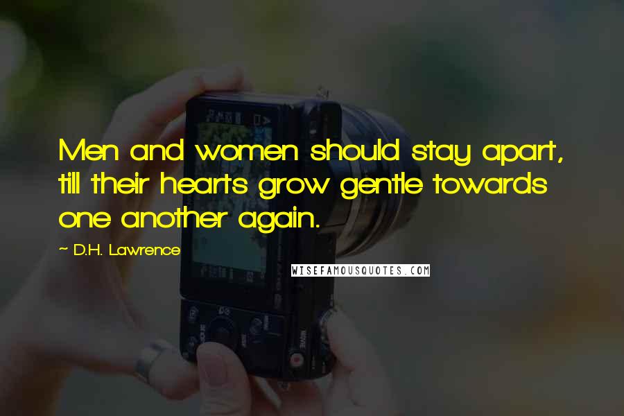 D.H. Lawrence Quotes: Men and women should stay apart, till their hearts grow gentle towards one another again.