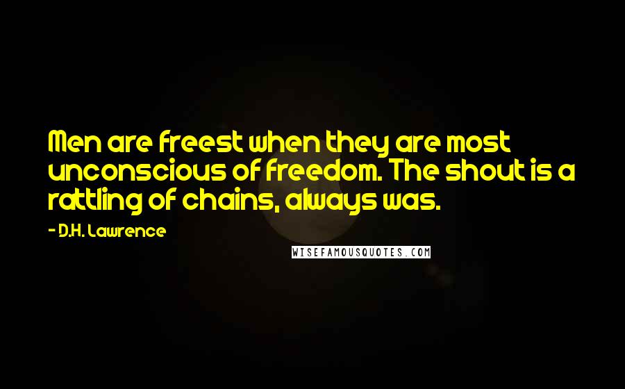 D.H. Lawrence Quotes: Men are freest when they are most unconscious of freedom. The shout is a rattling of chains, always was.