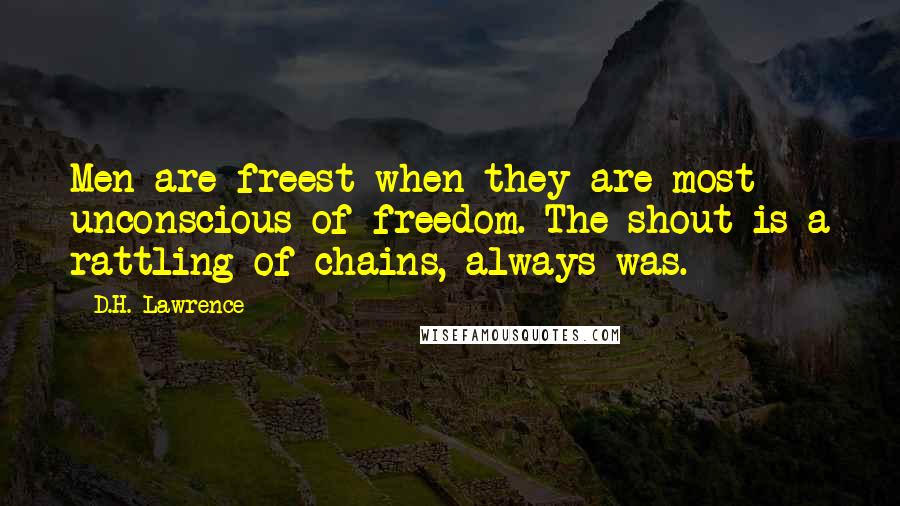 D.H. Lawrence Quotes: Men are freest when they are most unconscious of freedom. The shout is a rattling of chains, always was.