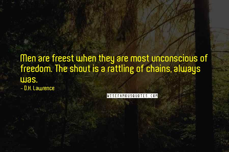 D.H. Lawrence Quotes: Men are freest when they are most unconscious of freedom. The shout is a rattling of chains, always was.