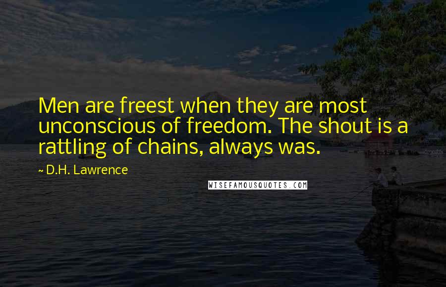 D.H. Lawrence Quotes: Men are freest when they are most unconscious of freedom. The shout is a rattling of chains, always was.