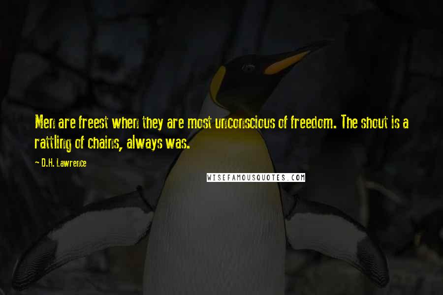 D.H. Lawrence Quotes: Men are freest when they are most unconscious of freedom. The shout is a rattling of chains, always was.