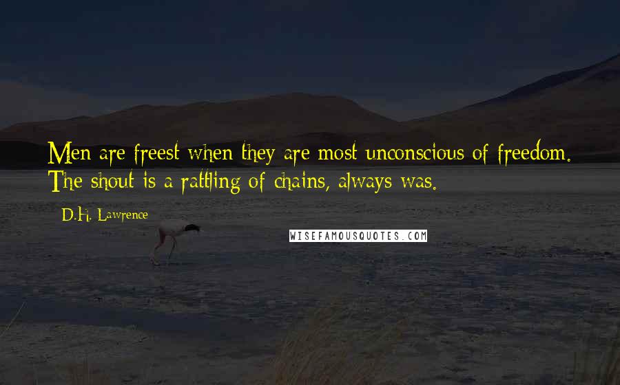 D.H. Lawrence Quotes: Men are freest when they are most unconscious of freedom. The shout is a rattling of chains, always was.