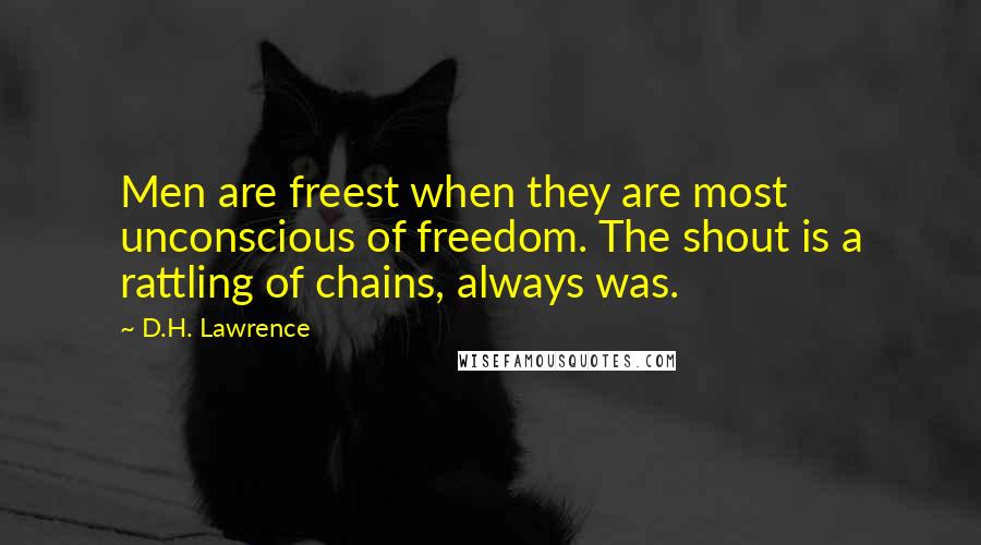 D.H. Lawrence Quotes: Men are freest when they are most unconscious of freedom. The shout is a rattling of chains, always was.