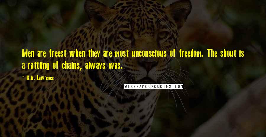D.H. Lawrence Quotes: Men are freest when they are most unconscious of freedom. The shout is a rattling of chains, always was.