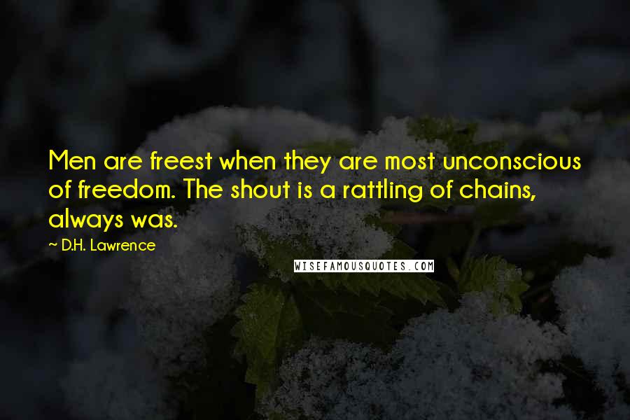 D.H. Lawrence Quotes: Men are freest when they are most unconscious of freedom. The shout is a rattling of chains, always was.