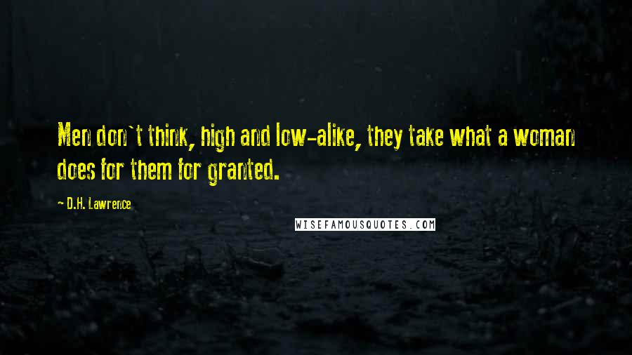 D.H. Lawrence Quotes: Men don't think, high and low-alike, they take what a woman does for them for granted.