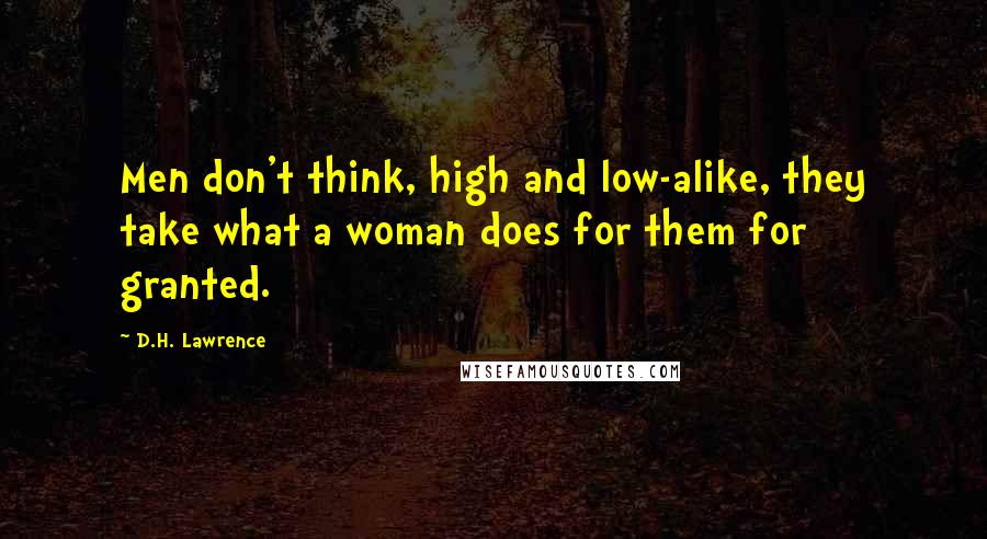 D.H. Lawrence Quotes: Men don't think, high and low-alike, they take what a woman does for them for granted.