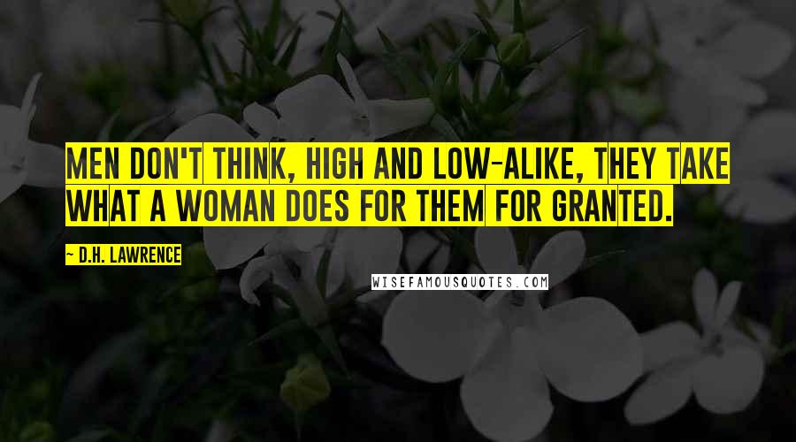 D.H. Lawrence Quotes: Men don't think, high and low-alike, they take what a woman does for them for granted.